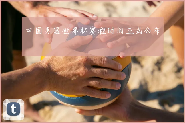 中国男篮世界杯赛程时间正式公布