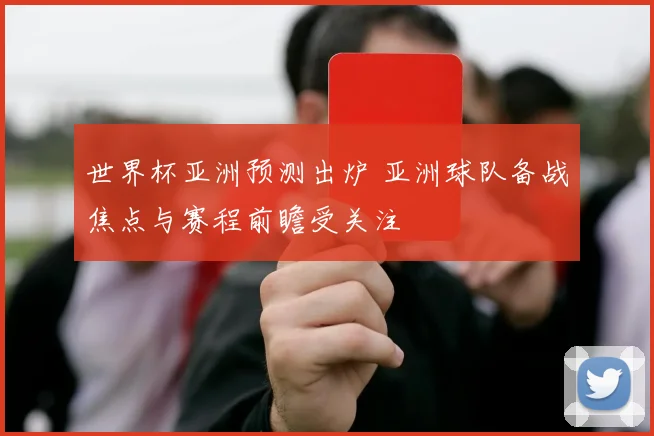 世界杯亚洲预测出炉 亚洲球队备战焦点与赛程前瞻受关注