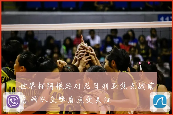 世界杯阿根廷对尼日利亚焦点战前瞻 两队交锋看点受关注