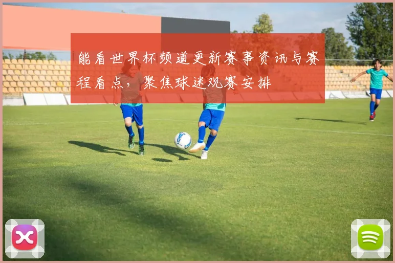 能看世界杯频道更新赛事资讯与赛程看点,聚焦球迷观赛安排