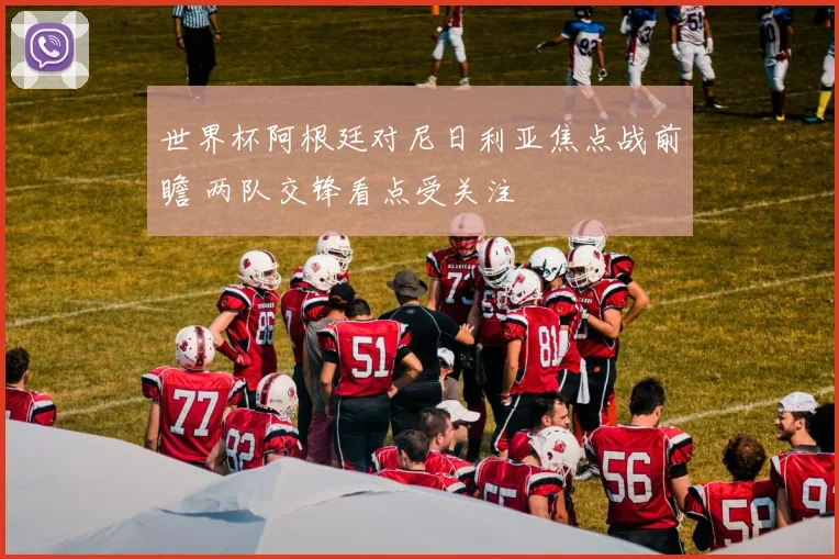 世界杯阿根廷对尼日利亚焦点战前瞻 两队交锋看点受关注
