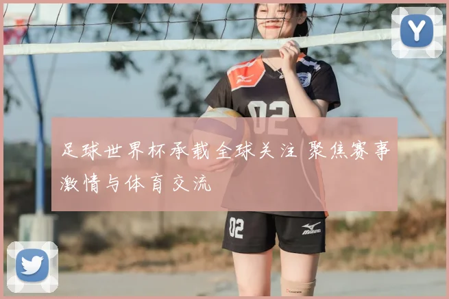 足球世界杯承载全球关注 聚焦赛事激情与体育交流