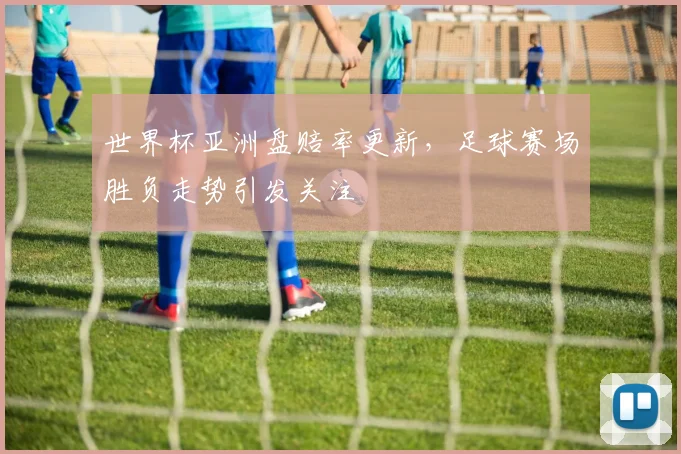世界杯亚洲盘赔率更新，足球赛场胜负走势引发关注