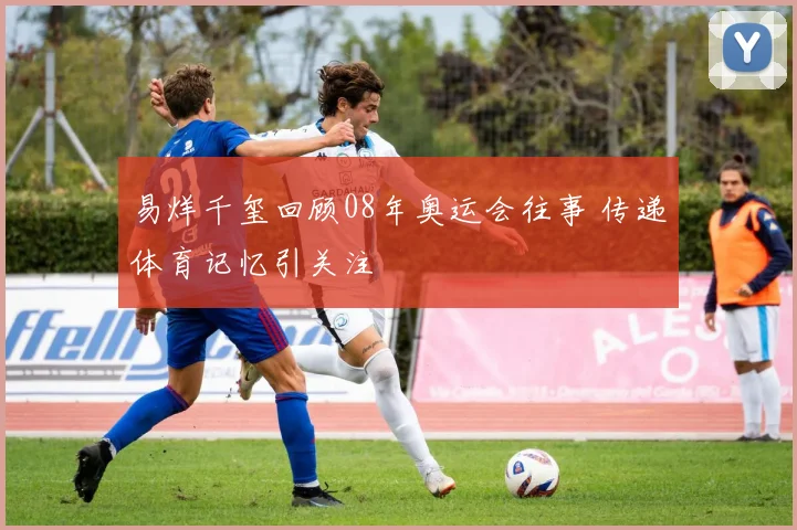 易烊千玺回顾08年奥运会往事 传递体育记忆引关注