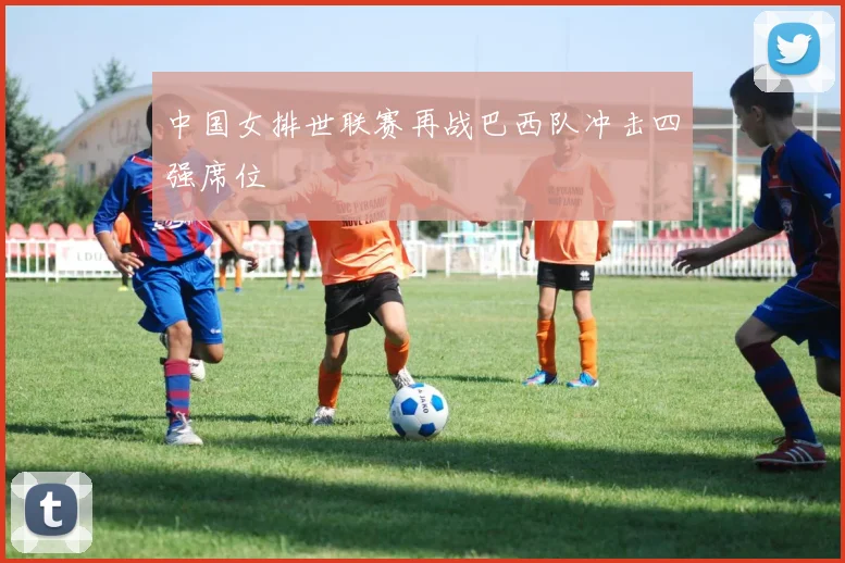 中国女排世联赛再战巴西队冲击四强席位