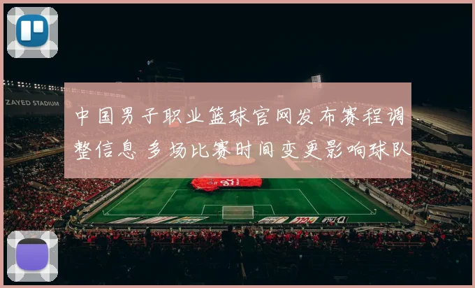 中国男子职业篮球官网发布赛程调整信息 多场比赛时间变更影响球队备战安排