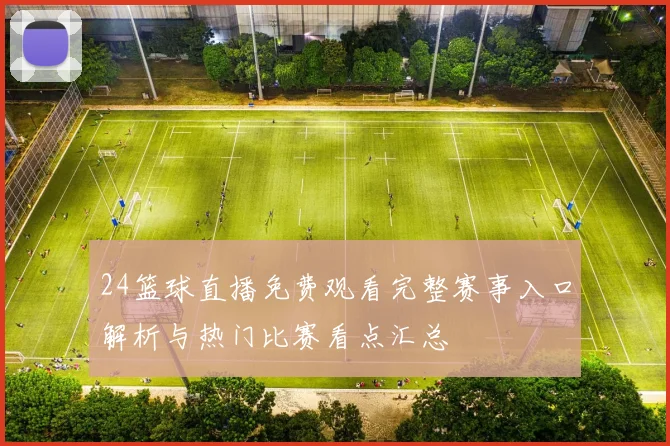 24篮球直播免费观看完整赛事入口解析与热门比赛看点汇总