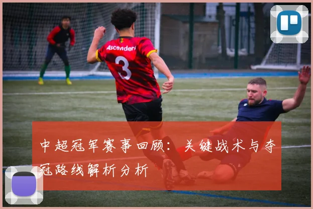 中超冠军赛事回顾:关键战术与夺冠路线解析分析