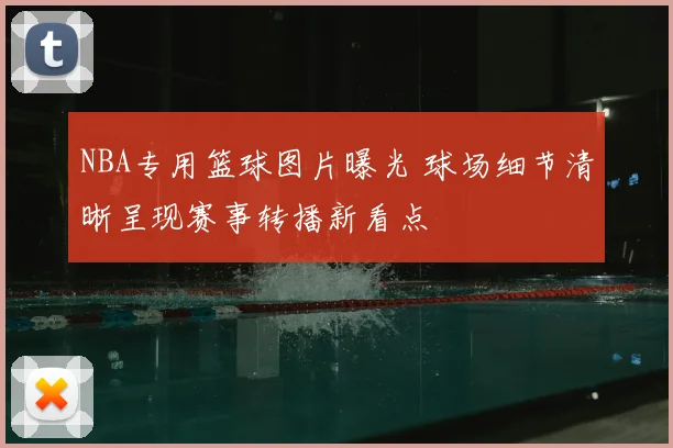 NBA专用篮球图片曝光 球场细节清晰呈现赛事转播新看点