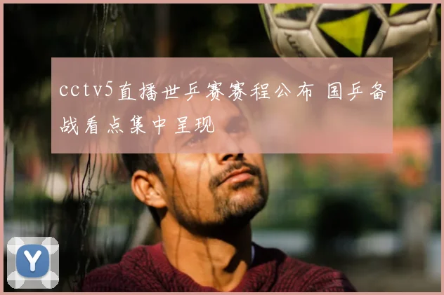 cctv5直播世乒赛赛程公布 国乒备战看点集中呈现