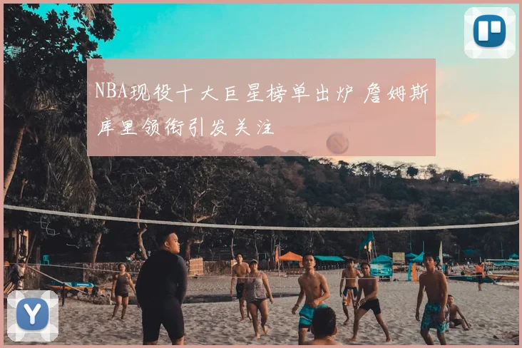 NBA现役十大巨星榜单出炉 詹姆斯库里领衔引发关注