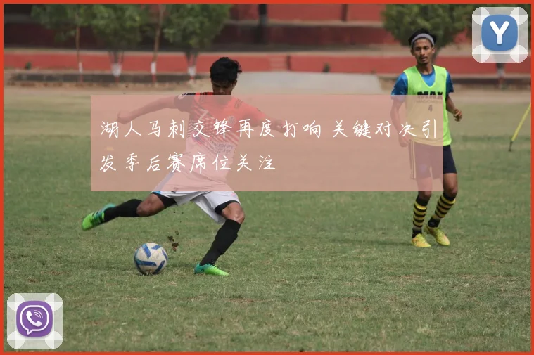 湖人马刺交锋再度打响 关键对决引发季后赛席位关注