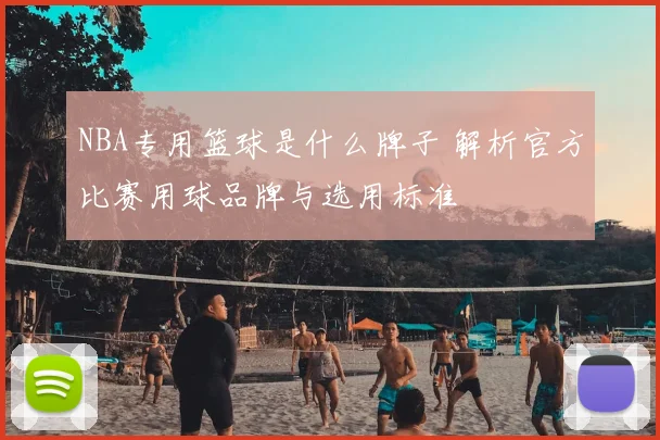 NBA专用篮球是什么牌子 解析官方比赛用球品牌与选用标准