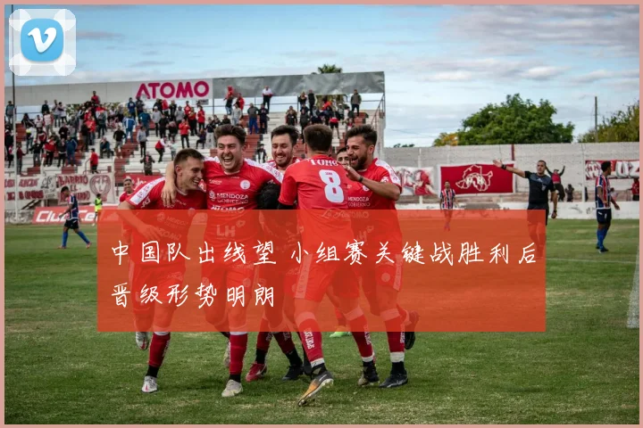 中国队出线望 小组赛关键战胜利后晋级形势明朗