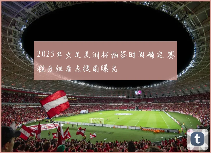 2025年女足美洲杯抽签时间确定 赛程分组看点提前曝光