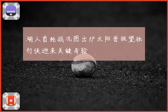 湖人首轮战况图出炉太阳晋级望独行侠迎来关键考验