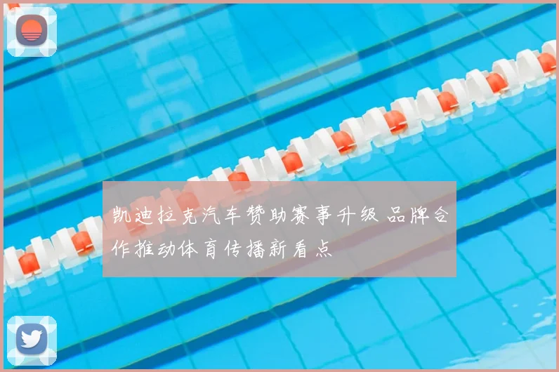 凯迪拉克汽车赞助赛事升级 品牌合作推动体育传播新看点