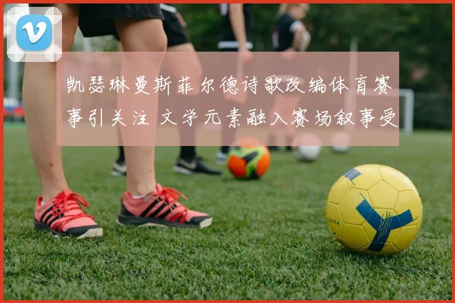 凯瑟琳曼斯菲尔德诗歌改编体育赛事引关注 文学元素融入赛场叙事受热议