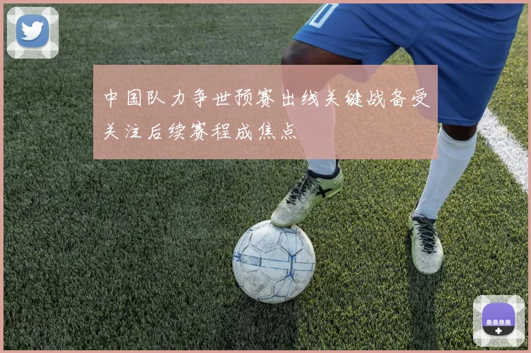 中国队力争世预赛出线关键战备受关注后续赛程成焦点