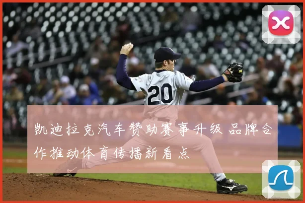 凯迪拉克汽车赞助赛事升级 品牌合作推动体育传播新看点