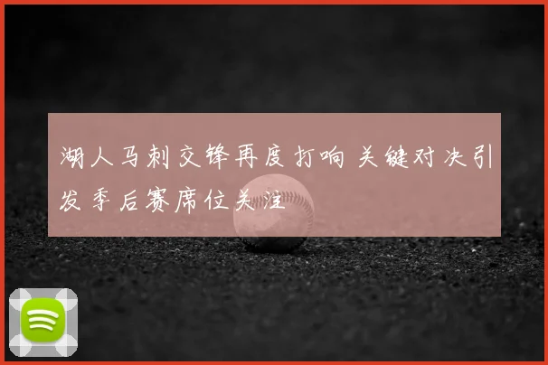 湖人马刺交锋再度打响 关键对决引发季后赛席位关注