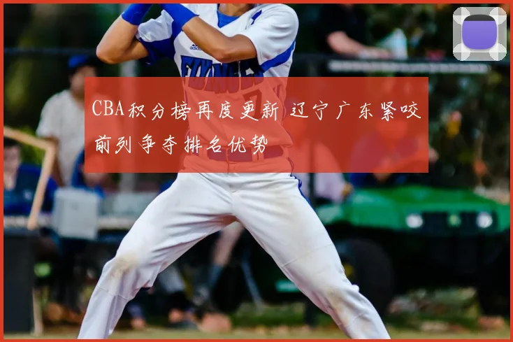 CBA积分榜再度更新 辽宁广东紧咬前列争夺排名优势