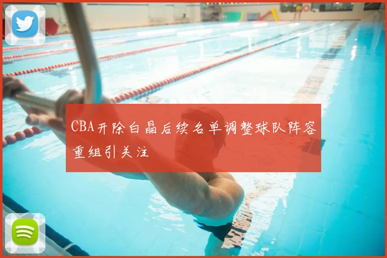 CBA开除白晶后续名单调整球队阵容重组引关注