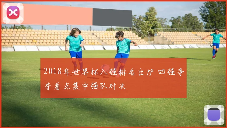 2018年世界杯八强排名出炉 四强争夺看点集中强队对决