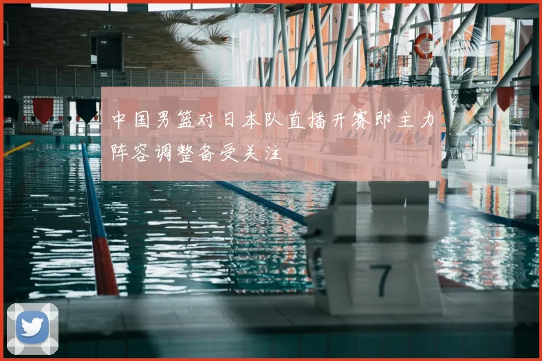 中国男篮对日本队直播开赛即主力阵容调整备受关注
