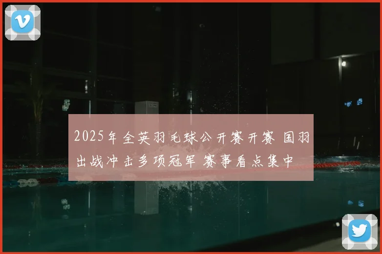 2025年全英羽毛球公开赛开赛 国羽出战冲击多项冠军 赛事看点集中