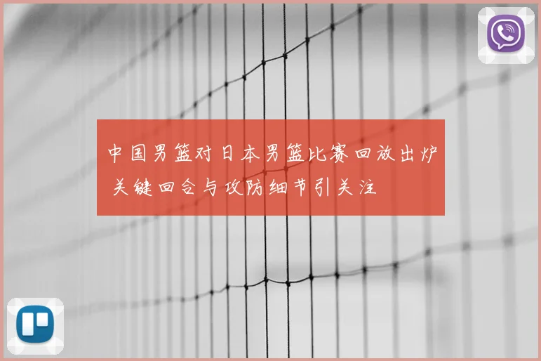 中国男篮对日本男篮比赛回放出炉 关键回合与攻防细节引关注
