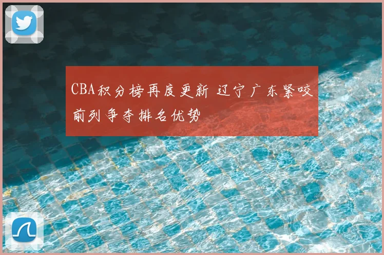 CBA积分榜再度更新 辽宁广东紧咬前列争夺排名优势