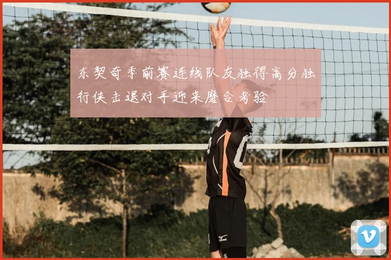 东契奇季前赛连线队友独得高分独行侠击退对手迎来磨合考验
