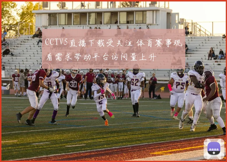 CCTV5直播下载受关注 体育赛事观看需求带动平台访问量上升
