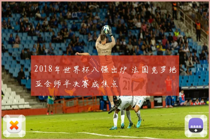 2018年世界杯八强出炉 法国克罗地亚会师半决赛成焦点