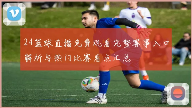 24篮球直播免费观看完整赛事入口解析与热门比赛看点汇总