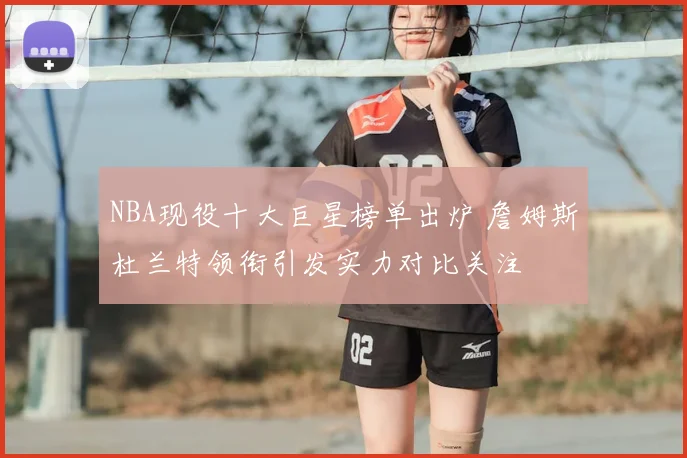 NBA现役十大巨星榜单出炉 詹姆斯杜兰特领衔引发实力对比关注
