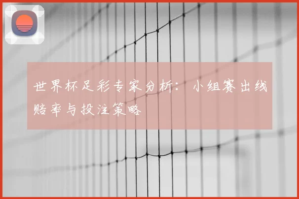 世界杯足彩专家分析：小组赛出线赔率与投注策略