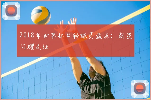 2018年世界杯年轻球员盘点:新星闪耀足坛