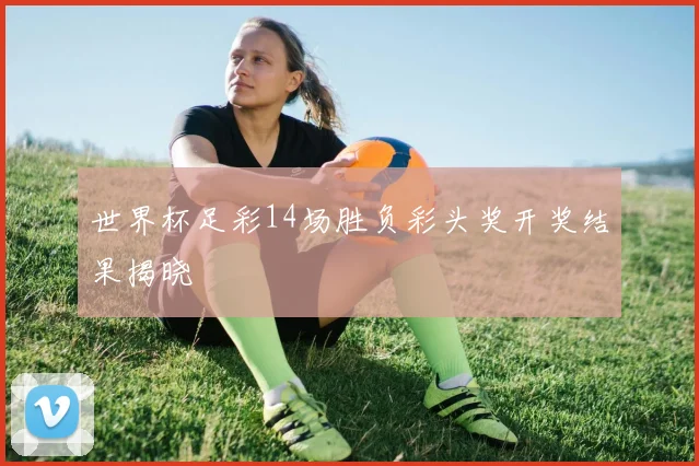 世界杯足彩14场胜负彩头奖开奖结果揭晓