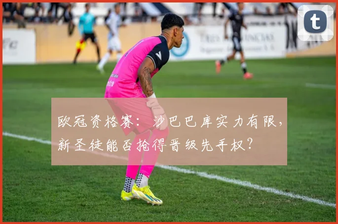 欧冠资格赛：沙巴巴库实力有限，新圣徒能否抢得晋级先手权？